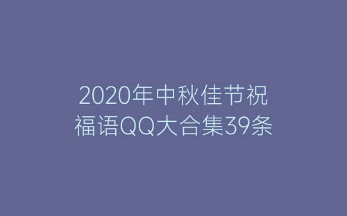 2020年中秋佳节祝福语QQ大合集39条-春林公文网