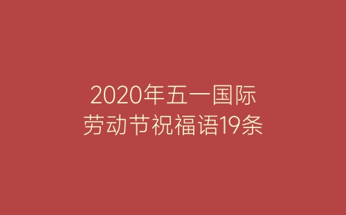 2020年五一国际劳动节祝福语19条-春林公文网