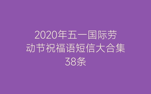 2020年五一国际劳动节祝福语短信大合集38条-春林公文网