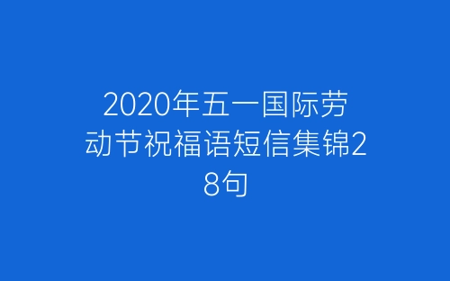 2020年五一国际劳动节祝福语短信集锦28句-春林公文网