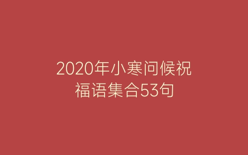 2020年小寒问候祝福语集合53句-春林公文网