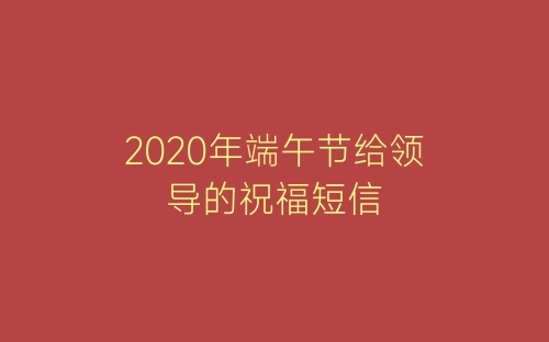 2020年端午节给领导的祝福短信-春林公文网
