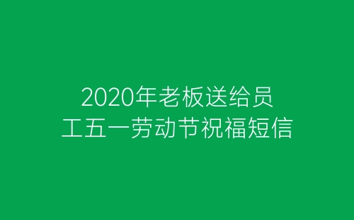 2020年老板送给员工五一劳动节祝福短信-春林公文网