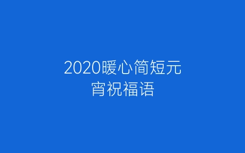 2020暖心简短元宵祝福语-春林公文网
