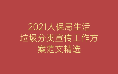 2021人保局生活垃圾分类宣传工作方案范文精选-春林公文网