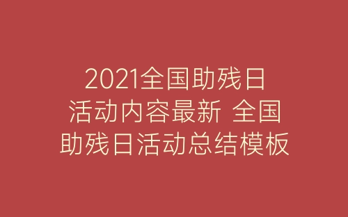 2021全国助残日活动内容最新 全国助残日活动总结模板-春林公文网