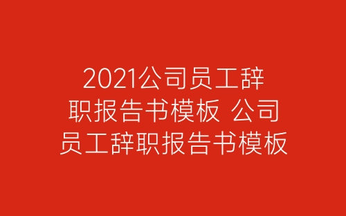 2021公司员工辞职报告书模板 公司员工辞职报告书模板大全-春林公文网