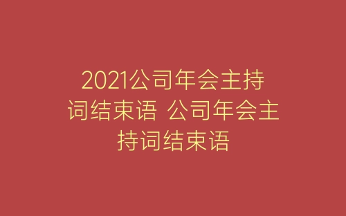 2021公司年会主持词结束语 公司年会主持词结束语-春林公文网