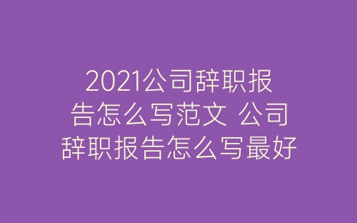 2021公司辞职报告怎么写范文 公司辞职报告怎么写最好最新-春林公文网