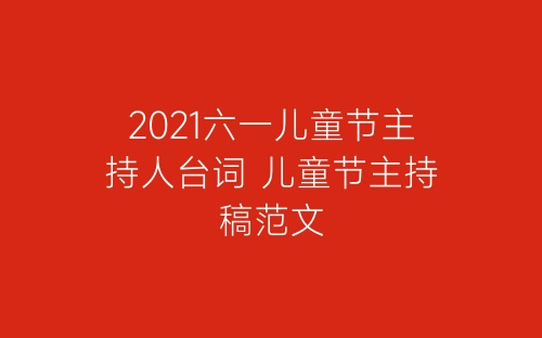 2021六一儿童节主持人台词 儿童节主持稿范文-春林公文网