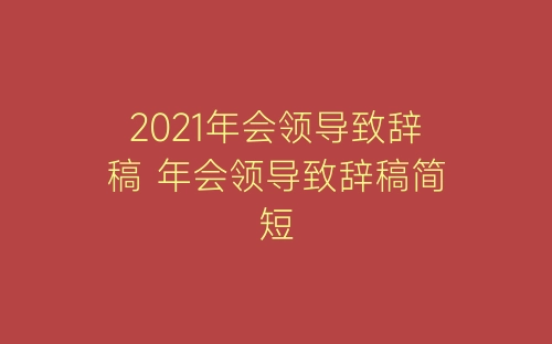 2021年会领导致辞稿 年会领导致辞稿简短-春林公文网