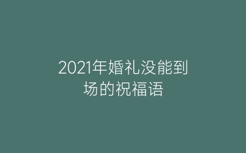 2021年婚礼没能到场的祝福语-春林公文网