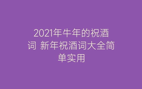 2021年牛年的祝酒词 新年祝酒词大全简单实用-春林公文网