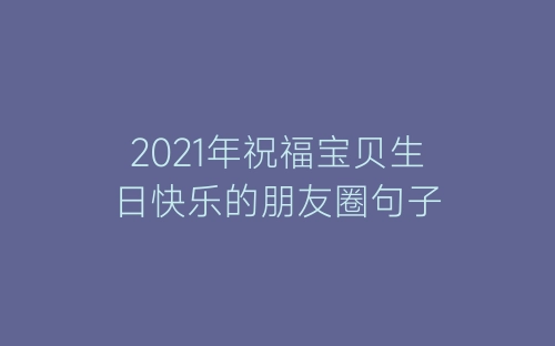 2021年祝福宝贝生日快乐的朋友圈句子-春林公文网