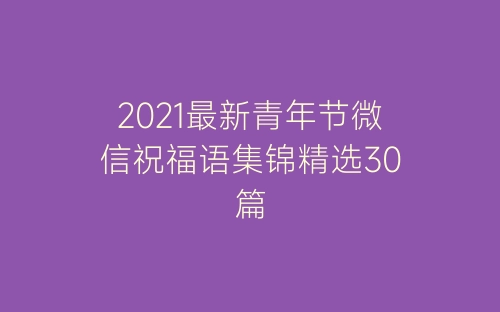 2021最新青年节微信祝福语集锦精选30篇-春林公文网