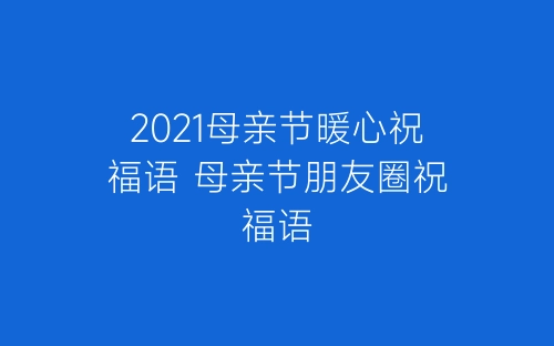 2021母亲节暖心祝福语 母亲节朋友圈祝福语-春林公文网