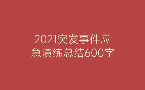 2021突发事件应急演练总结600字-春林公文网