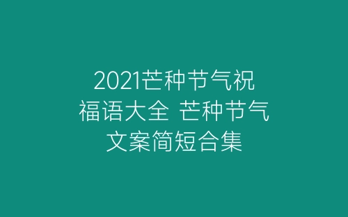 2021芒种节气祝福语大全 芒种节气文案简短合集-春林公文网