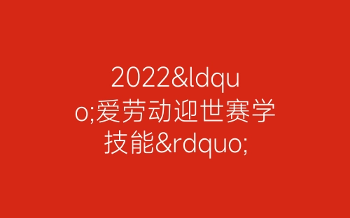 2022“爱劳动迎世赛学技能”主题活动总结精选五篇-春林公文网