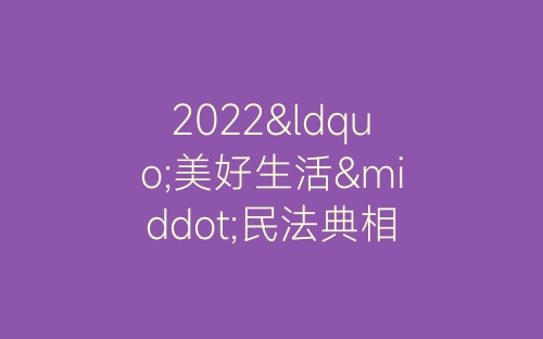 2022“美好生活·民法典相伴”主题宣传活动总结范文-春林公文网