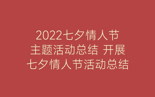 2022七夕情人节主题活动总结 开展七夕情人节活动总结报告精选5篇-春林公文网