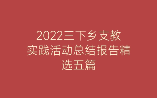 2022三下乡支教实践活动总结报告精选五篇-春林公文网