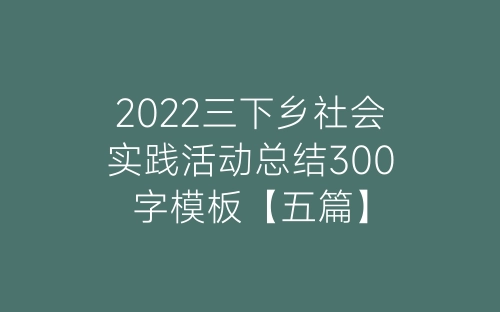 2022三下乡社会实践活动总结300字模板【五篇】-春林公文网