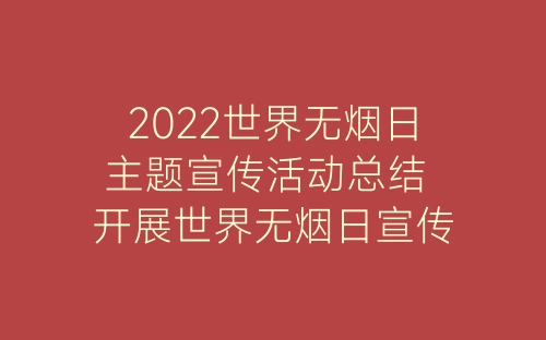 2022世界无烟日主题宣传活动总结 开展世界无烟日宣传活动总结10篇-春林公文网