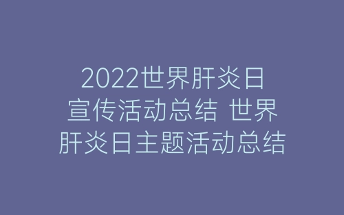 2022世界肝炎日宣传活动总结 世界肝炎日主题活动总结5篇-春林公文网