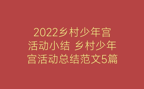 2022乡村少年宫活动小结 乡村少年宫活动总结范文5篇-春林公文网