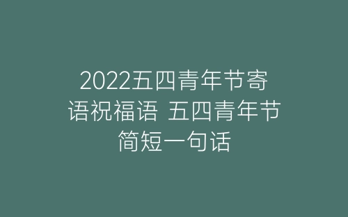 2022五四青年节寄语祝福语 五四青年节简短一句话-春林公文网