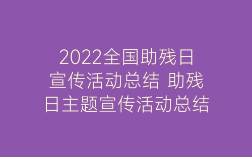 2022全国助残日宣传活动总结 助残日主题宣传活动总结七篇-春林公文网