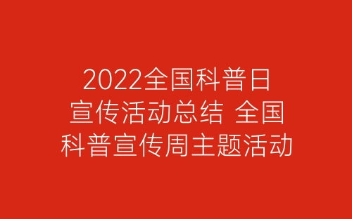 2022全国科普日宣传活动总结 全国科普宣传周主题活动总结精选5篇-春林公文网