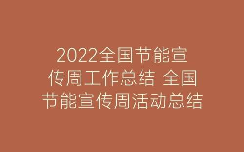 2022全国节能宣传周工作总结 全国节能宣传周活动总结精选10篇-春林公文网
