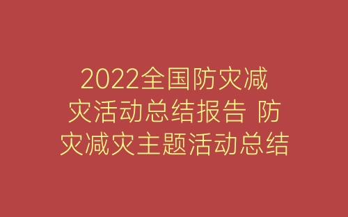 2022全国防灾减灾活动总结报告 防灾减灾主题活动总结精选5篇-春林公文网