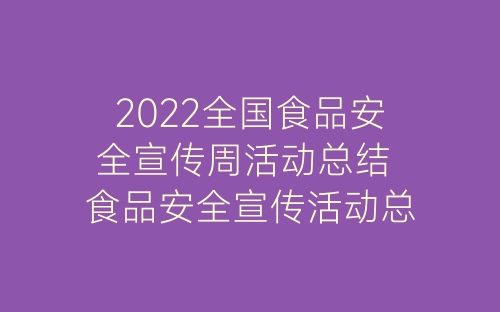 2022全国食品安全宣传周活动总结 食品安全宣传活动总结报告精选5篇-春林公文网