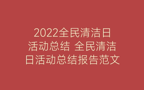2022全民清洁日活动总结 全民清洁日活动总结报告范文5篇-春林公文网