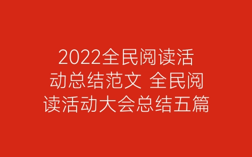 2022全民阅读活动总结范文 全民阅读活动大会总结五篇-春林公文网