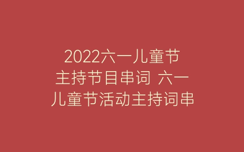 2022六一儿童节主持节目串词 六一儿童节活动主持词串词精选6篇-春林公文网