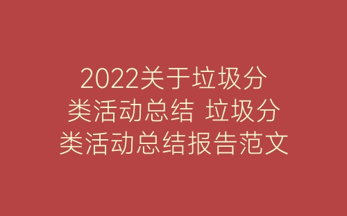2022关于垃圾分类活动总结 垃圾分类活动总结报告范文5篇-春林公文网