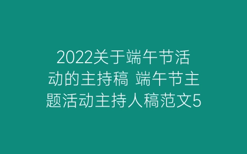 2022关于端午节活动的主持稿 端午节主题活动主持人稿范文5篇-春林公文网