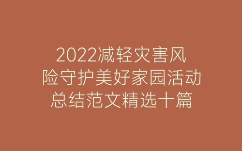 2022减轻灾害风险守护美好家园活动总结范文精选十篇-春林公文网