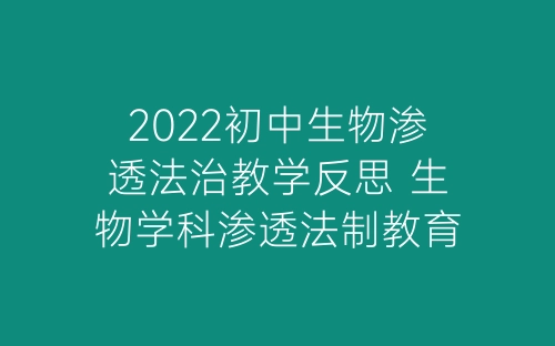 2022初中生物渗透法治教学反思 生物学科渗透法制教育活动总结5篇-春林公文网