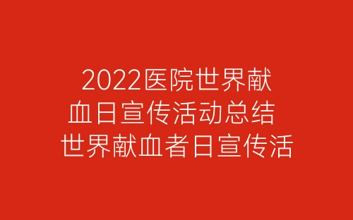 2022医院世界献血日宣传活动总结 世界献血者日宣传活动总结5篇-春林公文网