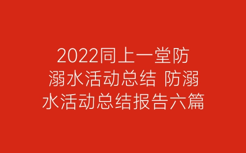 2022同上一堂防溺水活动总结 防溺水活动总结报告六篇-春林公文网