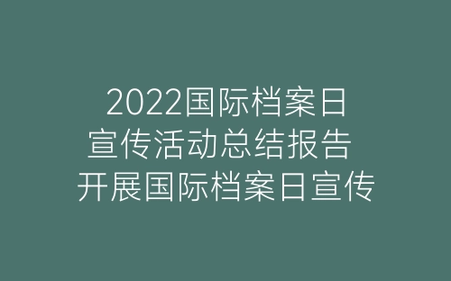 2022国际档案日宣传活动总结报告 开展国际档案日宣传活动总结精选八篇-春林公文网