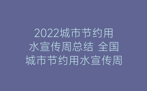 2022城市节约用水宣传周总结 全国城市节约用水宣传周活动总结范文五篇-春林公文网
