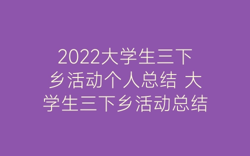 2022大学生三下乡活动个人总结 大学生三下乡活动总结报告6篇-春林公文网