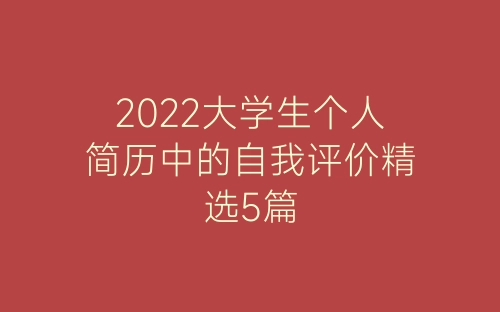 2022大学生个人简历中的自我评价精选5篇-春林公文网