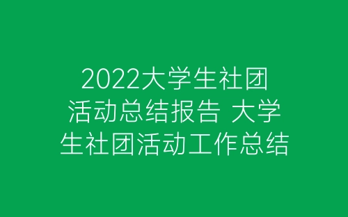 2022大学生社团活动总结报告 大学生社团活动工作总结范文5篇-春林公文网